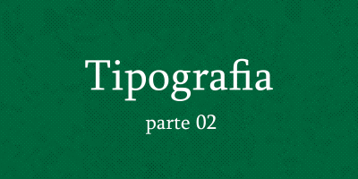 Imagem do post Tipografia: Guia Sobre Tipos – Escolhendo a fonte certa [parte 02]